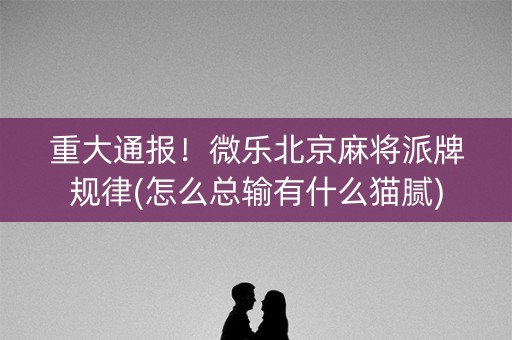 重大通报！微乐北京麻将派牌规律(怎么总输有什么猫腻)