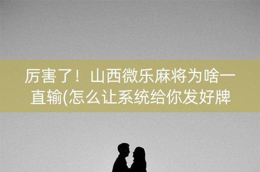 厉害了！山西微乐麻将为啥一直输(怎么让系统给你发好牌)