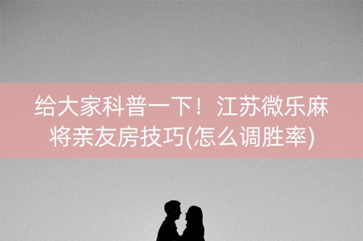 给大家科普一下！江苏微乐麻将亲友房技巧(怎么调胜率)