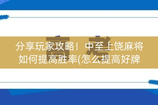 分享玩家攻略！中至上饶麻将如何提高胜率(怎么提高好牌几率)