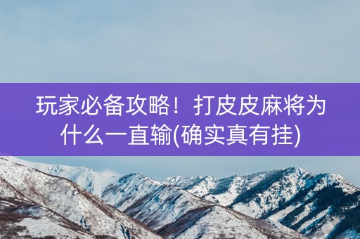 玩家必备攻略！打皮皮麻将为什么一直输(确实真有挂)