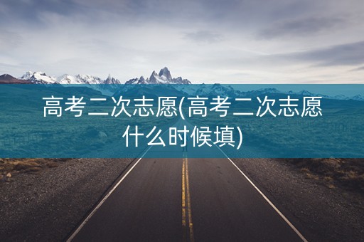 高考二次志愿(高考二次志愿什么时候填)