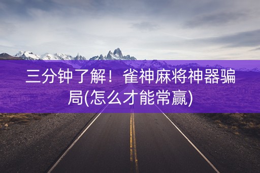 三分钟了解！雀神麻将神器骗局(怎么才能常赢)