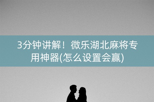 3分钟讲解！微乐湖北麻将专用神器(怎么设置会赢)