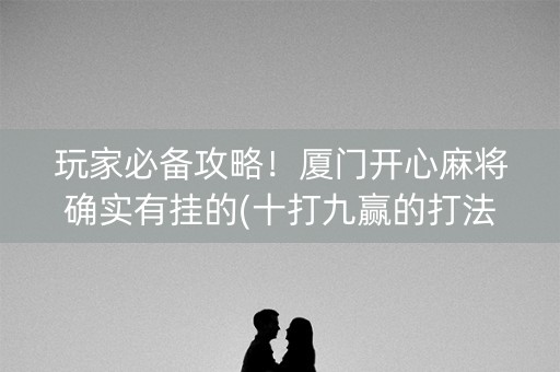 玩家必备攻略！厦门开心麻将确实有挂的(十打九赢的打法)