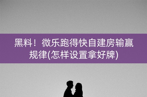 黑料！微乐跑得快自建房输赢规律(怎样设置拿好牌)