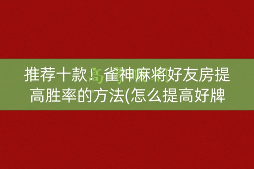 推荐十款！雀神麻将好友房提高胜率的方法(怎么提高好牌率)