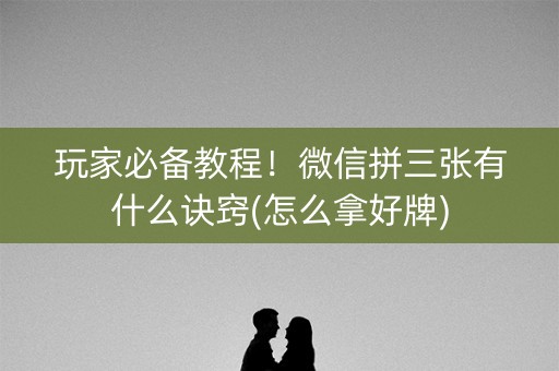 玩家必备教程！微信拼三张有什么诀窍(怎么拿好牌)