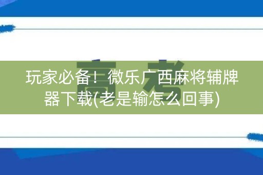 玩家必备！微乐广西麻将辅牌器下载(老是输怎么回事)