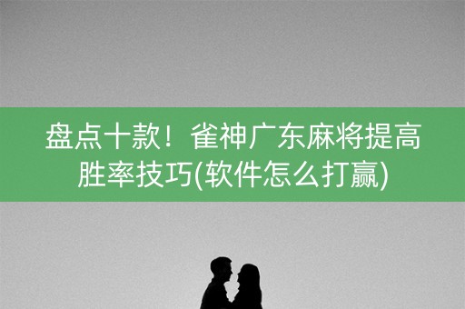 盘点十款！雀神广东麻将提高胜率技巧(软件怎么打赢)