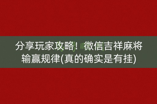 分享玩家攻略！微信吉祥麻将输赢规律(真的确实是有挂)