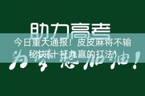 今日重大通报！皮皮麻将不输秘诀(十打九赢的打法)