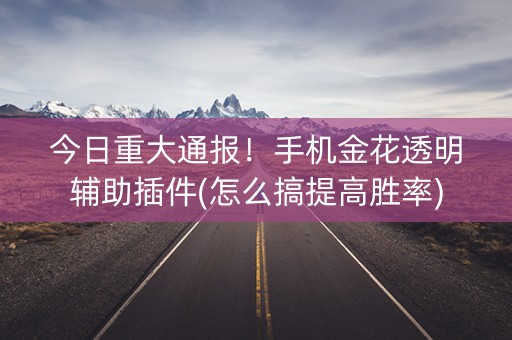 今日重大通报！手机金花透明辅助插件(怎么搞提高胜率)