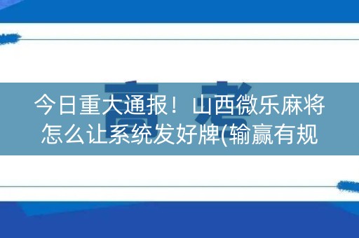 今日重大通报！山西微乐麻将怎么让系统发好牌(输赢有规律)
