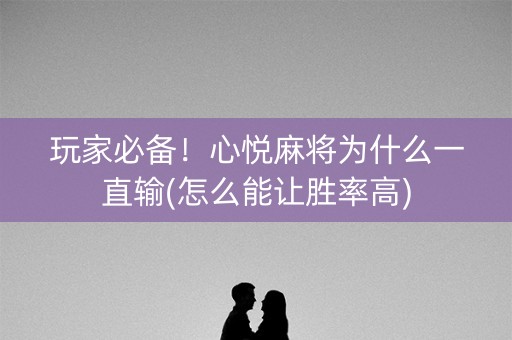 玩家必备！心悦麻将为什么一直输(怎么能让胜率高)