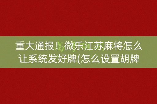 重大通报！微乐江苏麻将怎么让系统发好牌(怎么设置胡牌)