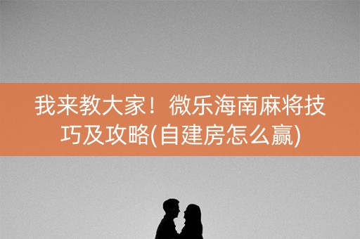 我来教大家！微乐海南麻将技巧及攻略(自建房怎么赢)