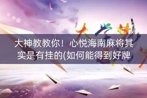 大神教教你！心悦海南麻将其实是有挂的(如何能得到好牌)