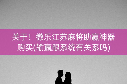 关于！微乐江苏麻将助赢神器购买(输赢跟系统有关系吗)