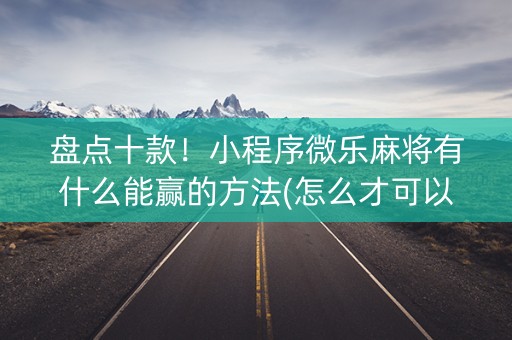 盘点十款！小程序微乐麻将有什么能赢的方法(怎么才可以赢)