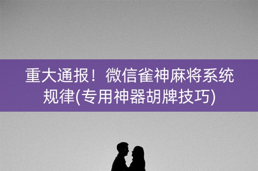 重大通报！微信雀神麻将系统规律(专用神器胡牌技巧)