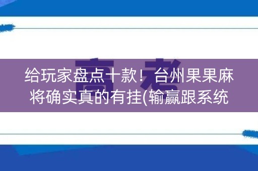 给玩家盘点十款！台州果果麻将确实真的有挂(输赢跟系统有关系吗)