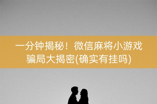 一分钟揭秘！微信麻将小游戏骗局大揭密(确实有挂吗)