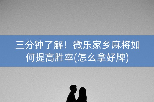 三分钟了解！微乐家乡麻将如何提高胜率(怎么拿好牌)