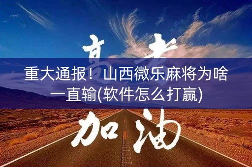 重大通报！山西微乐麻将为啥一直输(软件怎么打赢)