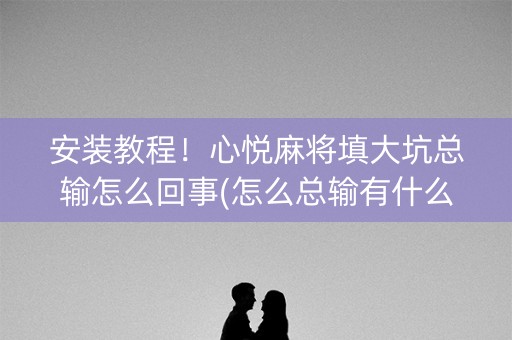 安装教程！心悦麻将填大坑总输怎么回事(怎么总输有什么猫腻)