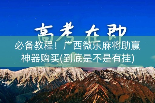 必备教程！广西微乐麻将助赢神器购买(到底是不是有挂)