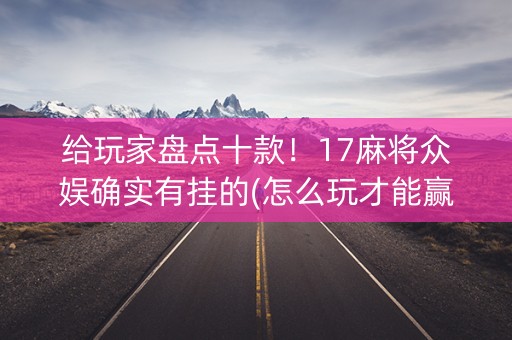 给玩家盘点十款！17麻将众娱确实有挂的(怎么玩才能赢)