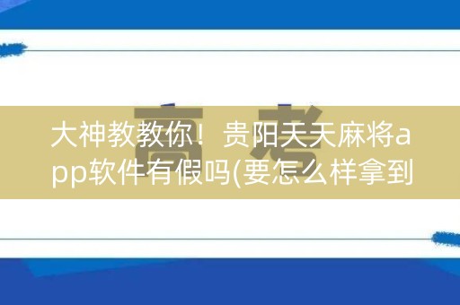 大神教教你！贵阳天天麻将app软件有假吗(要怎么样拿到好牌)