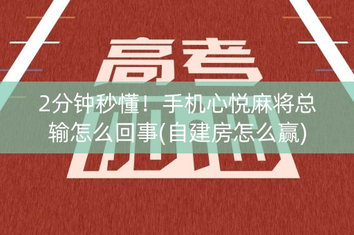 2分钟秒懂！手机心悦麻将总输怎么回事(自建房怎么赢)