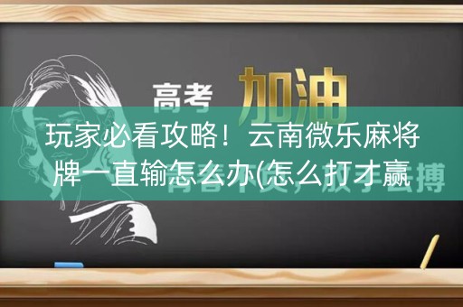 玩家必看攻略！云南微乐麻将牌一直输怎么办(怎么打才赢)