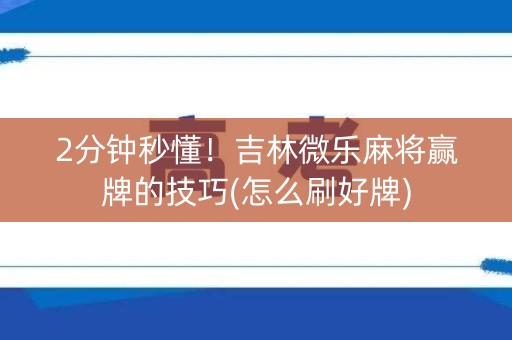 2分钟秒懂！吉林微乐麻将赢牌的技巧(怎么刷好牌)