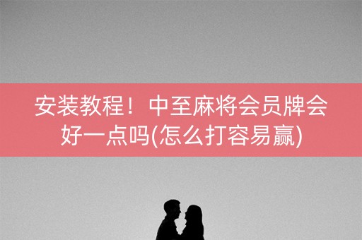 安装教程！中至麻将会员牌会好一点吗(怎么打容易赢)