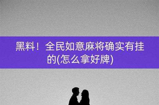 黑料！全民如意麻将确实有挂的(怎么拿好牌)