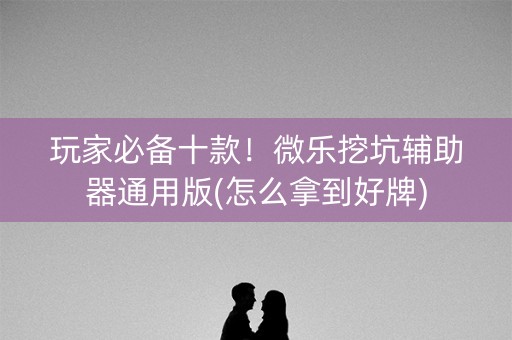 玩家必备十款！微乐挖坑辅助器通用版(怎么拿到好牌)