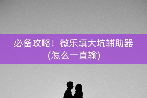 必备攻略！微乐填大坑辅助器(怎么一直输)