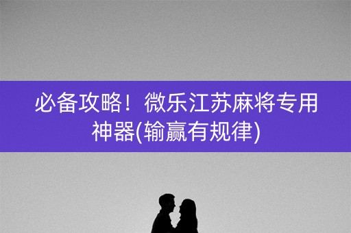 必备攻略！微乐江苏麻将专用神器(输赢有规律)
