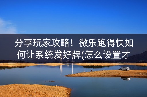 分享玩家攻略！微乐跑得快如何让系统发好牌(怎么设置才能赢)