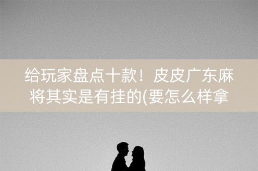 给玩家盘点十款！皮皮广东麻将其实是有挂的(要怎么样拿到好牌)