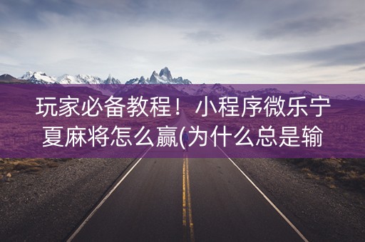 玩家必备教程！小程序微乐宁夏麻将怎么赢(为什么总是输)