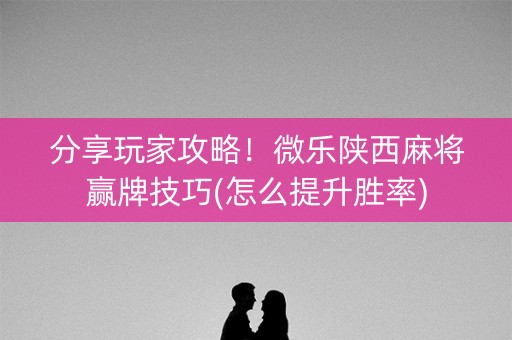 分享玩家攻略！微乐陕西麻将赢牌技巧(怎么提升胜率)