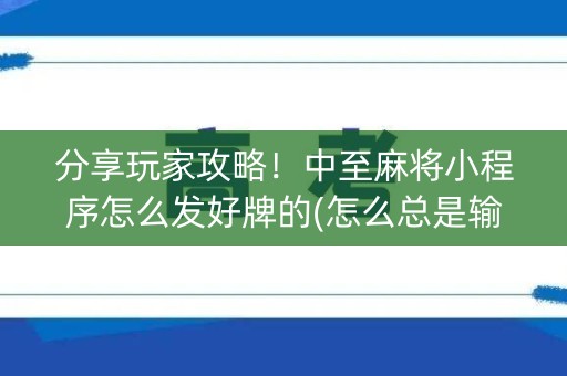 分享玩家攻略！中至麻将小程序怎么发好牌的(怎么总是输)