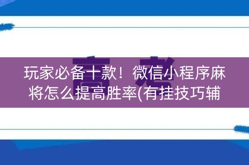 玩家必备十款！微信小程序麻将怎么提高胜率(有挂技巧辅助器)