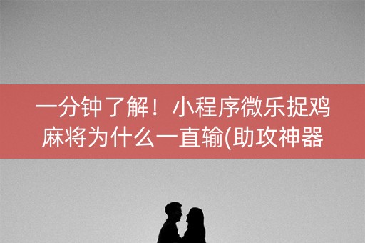 一分钟了解！小程序微乐捉鸡麻将为什么一直输(助攻神器怎么才会赢)