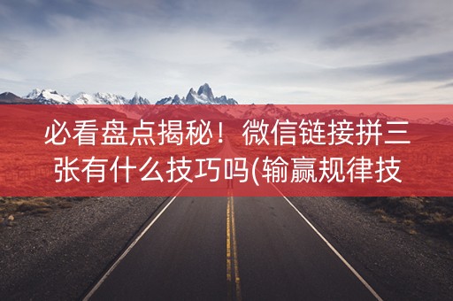 必看盘点揭秘！微信链接拼三张有什么技巧吗(输赢规律技巧)