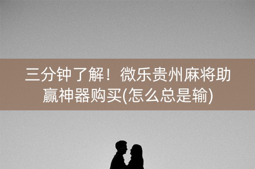 三分钟了解！微乐贵州麻将助赢神器购买(怎么总是输)